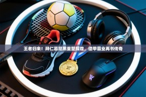 王者归来！拜仁慕尼黑重塑辉煌，德甲霸业再书传奇