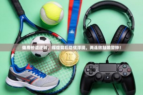 雄鹿惨遭逆转，辉煌背后隐忧浮现，两连败敲响警钟！