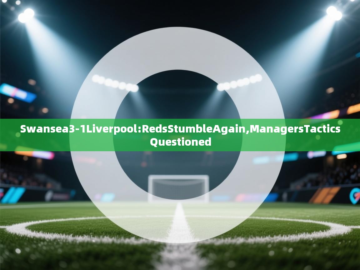 Swansea3-1Liverpool:RedsStumbleAgain,ManagersTacticsQuestioned 第1张