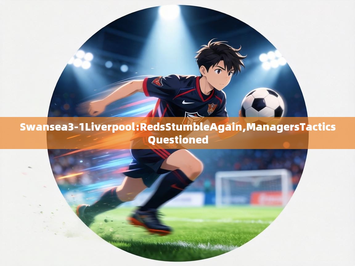 Swansea3-1Liverpool:RedsStumbleAgain,ManagersTacticsQuestioned 第2张