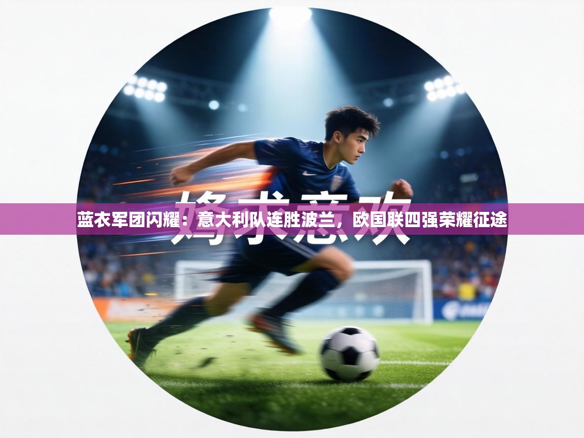 蓝衣军团闪耀:意大利队连胜波兰,欧国联四强荣耀征途 第1张